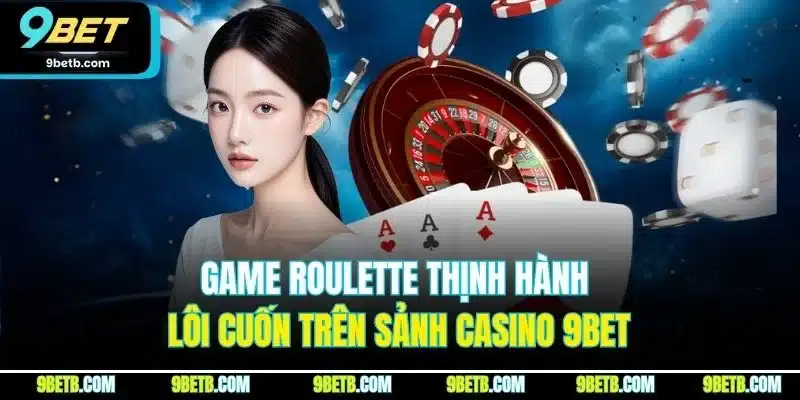 Game Roulette thịnh hành lôi cuốn trên sảnh Casino 9BET