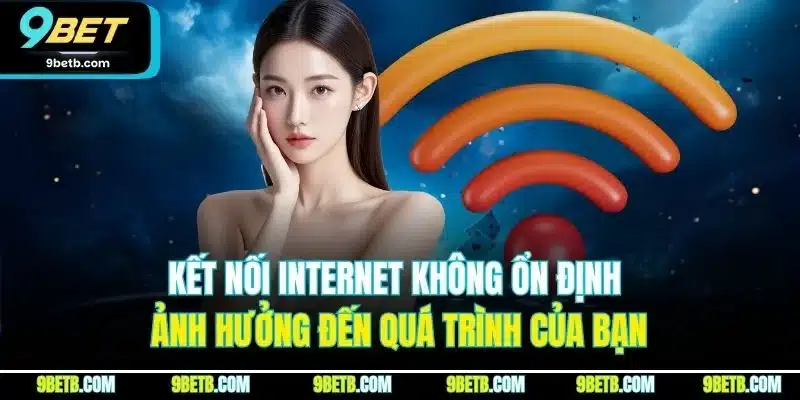 Kết nối internet không ổn định ảnh hưởng đến quá trình của bạn